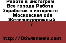 Работа в инстаграм - Все города Работа » Заработок в интернете   . Московская обл.,Железнодорожный г.